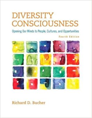 Diversity Consciousness - Opening Our Minds to People, Cultures, and Opportunities (4th Edition) Format: PDF eTextbooks ISBN-13: 978-0321919069 ISBN-10: 9780321919069 Delivery: Instant Download Authors: Richard Bucher Publisher: Pearson