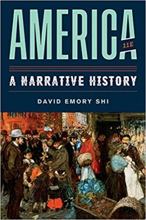 America - A Narrative History (11th Edition) Format: PDF eTextbooks ISBN-13: 978-0393689693 ISBN-10: 0393689697 Delivery: Instant Download Authors: David E. Shi Publisher: W. W. Norton & Company