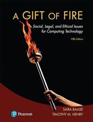 Gift of Fire, A - Social, Legal, and Ethical Issues for Computing Technology (5th Edition) Format: PDF eTextbooks ISBN-13: 978-0134615271 ISBN-10: 9780134615271 Delivery: Instant Download Authors: Sara Baase Publisher: Pearson